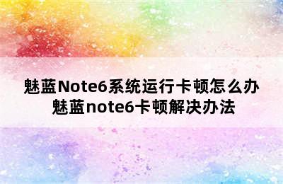 魅蓝Note6系统运行卡顿怎么办 魅蓝note6卡顿解决办法